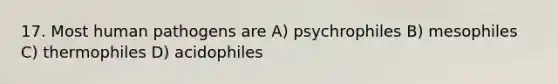 17. Most human pathogens are A) psychrophiles B) mesophiles C) thermophiles D) acidophiles