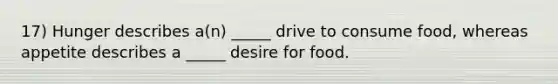 17) Hunger describes a(n) _____ drive to consume food, whereas appetite describes a _____ desire for food.