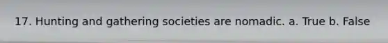 17. Hunting and gathering societies are nomadic. a. True b. False