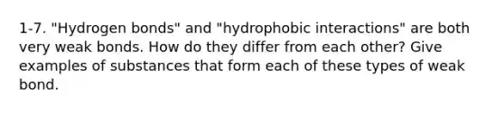 1-7. "Hydrogen bonds" and "hydrophobic interactions" are both very weak bonds. How do they differ from each other? Give examples of substances that form each of these types of weak bond.