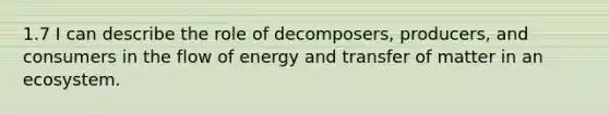 1.7 I can describe the role of decomposers, producers, and consumers in the flow of energy and transfer of matter in an ecosystem.