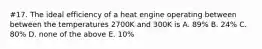 #17. The ideal efficiency of a heat engine operating between between the temperatures 2700K and 300K is A. 89% B. 24% C. 80% D. none of the above E. 10%