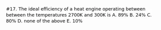 #17. The ideal efficiency of a heat engine operating between between the temperatures 2700K and 300K is A. 89% B. 24% C. 80% D. none of the above E. 10%