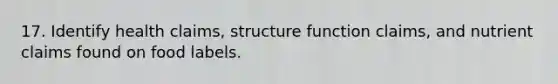 17. Identify health claims, structure function claims, and nutrient claims found on food labels.