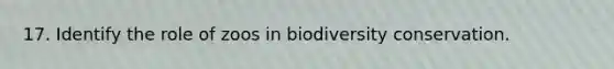 17. Identify the role of zoos in biodiversity conservation.