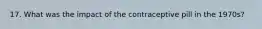 17. What was the impact of the contraceptive pill in the 1970s?