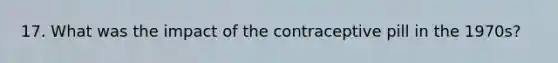 17. What was the impact of the contraceptive pill in the 1970s?