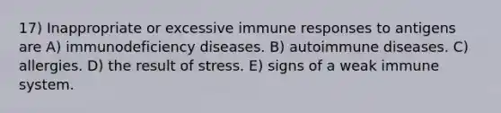 17) Inappropriate or excessive immune responses to antigens are A) immunodeficiency diseases. B) autoimmune diseases. C) allergies. D) the result of stress. E) signs of a weak immune system.