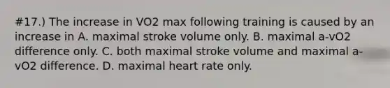 #17.) The increase in VO2 max following training is caused by an increase in A. maximal stroke volume only. B. maximal a-vO2 difference only. C. both maximal stroke volume and maximal a-vO2 difference. D. maximal heart rate only.