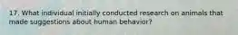 17. What individual initially conducted research on animals that made suggestions about human behavior?