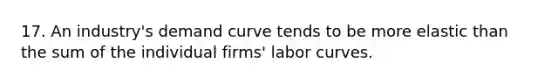 17. An industry's demand curve tends to be more elastic than the sum of the individual firms' labor curves.