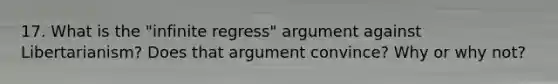 17. What is the "infinite regress" argument against Libertarianism? Does that argument convince? Why or why not?