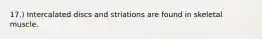 17.) Intercalated discs and striations are found in skeletal muscle.