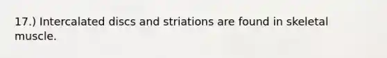 17.) Intercalated discs and striations are found in skeletal muscle.