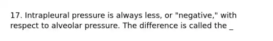 17. Intrapleural pressure is always less, or "negative," with respect to alveolar pressure. The difference is called the _