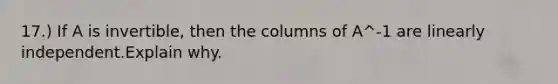 17.) If A is invertible, then the columns of A^-1 are linearly independent.Explain why.