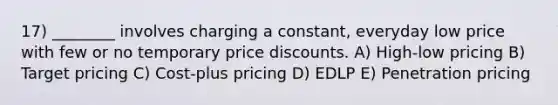 17) ________ involves charging a constant, everyday low price with few or no temporary price discounts. A) High-low pricing B) Target pricing C) Cost-plus pricing D) EDLP E) Penetration pricing