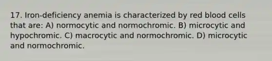 17. Iron-deficiency anemia is characterized by red blood cells that are: A) normocytic and normochromic. B) microcytic and hypochromic. C) macrocytic and normochromic. D) microcytic and normochromic.