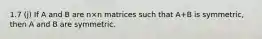1.7 (j) If A and B are n×n matrices such that A+B is symmetric, then A and B are symmetric.