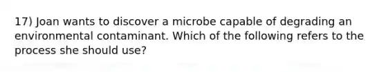 17) Joan wants to discover a microbe capable of degrading an environmental contaminant. Which of the following refers to the process she should use?