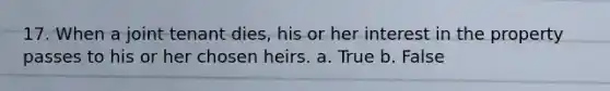 17. When a joint tenant dies, his or her interest in the property passes to his or her chosen heirs. a. True b. False