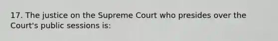 17. The justice on the Supreme Court who presides over the Court's public sessions is: