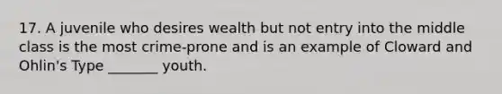 17. A juvenile who desires wealth but not entry into the middle class is the most crime-prone and is an example of Cloward and Ohlin's Type _______ youth.