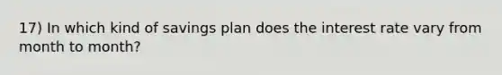 17) In which kind of savings plan does the interest rate vary from month to month?