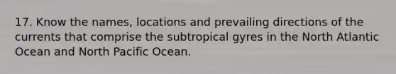 17. Know the names, locations and prevailing directions of the currents that comprise the subtropical gyres in the North Atlantic Ocean and North Pacific Ocean.