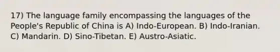 17) The language family encompassing the languages of the People's Republic of China is A) Indo-European. B) Indo-Iranian. C) Mandarin. D) Sino-Tibetan. E) Austro-Asiatic.