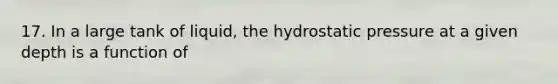 17. In a large tank of liquid, the hydrostatic pressure at a given depth is a function of