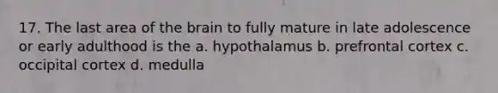 17. The last area of the brain to fully mature in late adolescence or early adulthood is the a. hypothalamus b. prefrontal cortex c. occipital cortex d. medulla