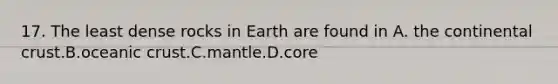 17. The least dense rocks in Earth are found in A. the continental crust.B.oceanic crust.C.mantle.D.core