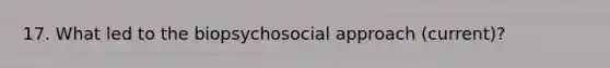 17. What led to the biopsychosocial approach (current)?