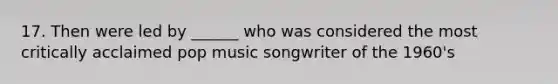 17. Then were led by ______ who was considered the most critically acclaimed pop music songwriter of the 1960's