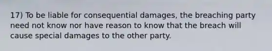 17) To be liable for consequential damages, the breaching party need not know nor have reason to know that the breach will cause special damages to the other party.