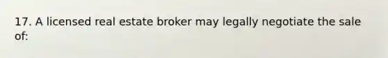 17. A licensed real estate broker may legally negotiate the sale of: