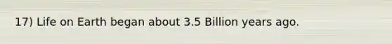 17) Life on Earth began about 3.5 Billion years ago.