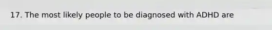 17. The most likely people to be diagnosed with ADHD are