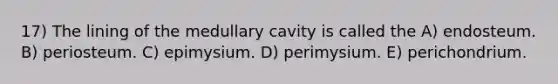 17) The lining of the medullary cavity is called the A) endosteum. B) periosteum. C) epimysium. D) perimysium. E) perichondrium.