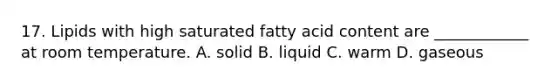 17. Lipids with high saturated fatty acid content are ____________ at room temperature. A. solid B. liquid C. warm D. gaseous