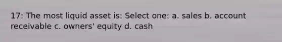 17: The most liquid asset is: Select one: a. sales b. account receivable c. owners' equity d. cash