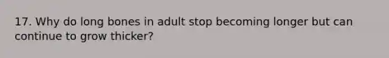 17. Why do long bones in adult stop becoming longer but can continue to grow thicker?