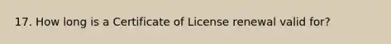 17. How long is a Certificate of License renewal valid for?