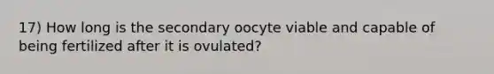 17) How long is the secondary oocyte viable and capable of being fertilized after it is ovulated?