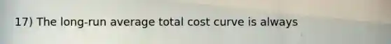 17) The long-run average total cost curve is always