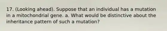 17. (Looking ahead). Suppose that an individual has a mutation in a mitochondrial gene. a. What would be distinctive about the inheritance pattern of such a mutation?