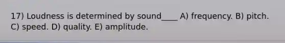 17) Loudness is determined by sound____ A) frequency. B) pitch. C) speed. D) quality. E) amplitude.