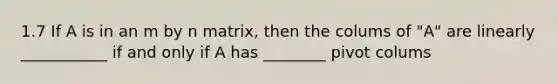 1.7 If A is in an m by n matrix, then the colums of "A" are linearly ___________ if and only if A has ________ pivot colums