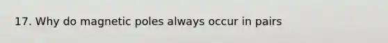 17. Why do magnetic poles always occur in pairs